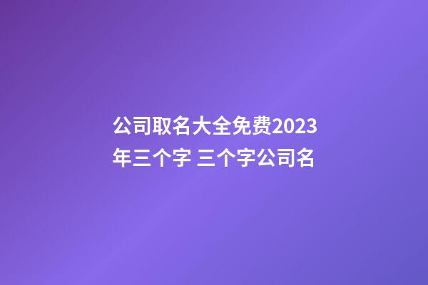 公司取名大全免费2023年三个字 三个字公司名-第1张-公司起名-玄机派